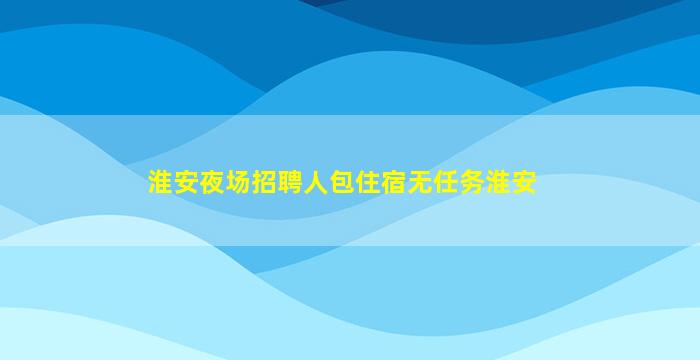 淮安夜场招聘人包住宿无任务淮安
